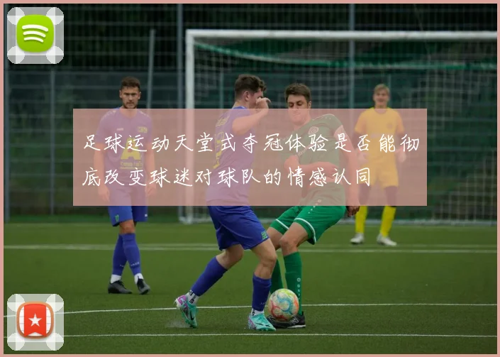 足球运动天堂式夺冠体验是否能彻底改变球迷对球队的情感认同