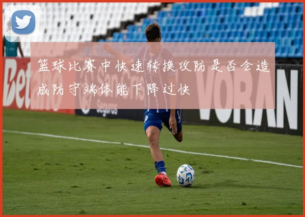 篮球比赛中快速转换攻防是否会造成防守端体能下降过快