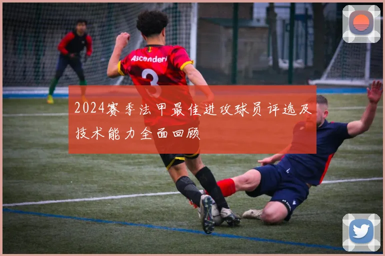 2024赛季法甲最佳进攻球员评选及技术能力全面回顾