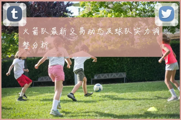 火箭队最新交易动态及球队实力调整分析