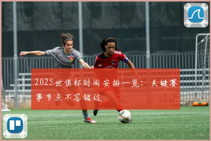 2025世俱杯时间安排一览：关键赛事节点不容错过