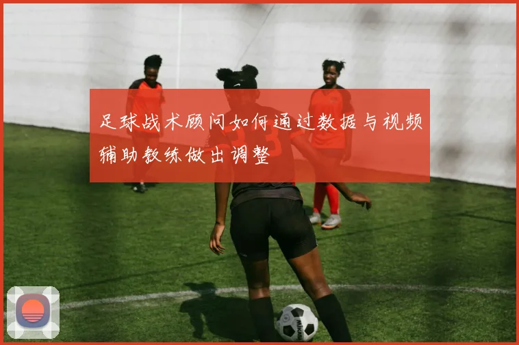 足球战术顾问如何通过数据与视频辅助教练做出调整