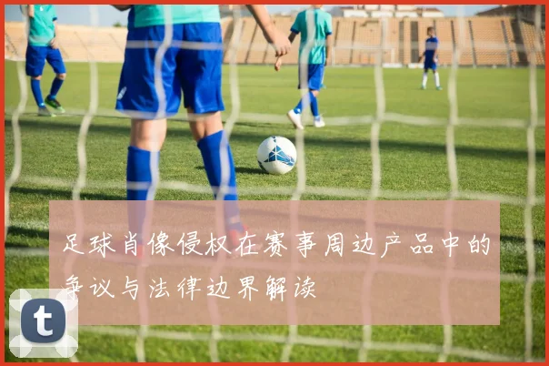 足球肖像侵权在赛事周边产品中的争议与法律边界解读