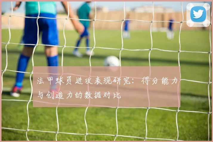 法甲球员进攻表现研究：得分能力与创造力的数据对比