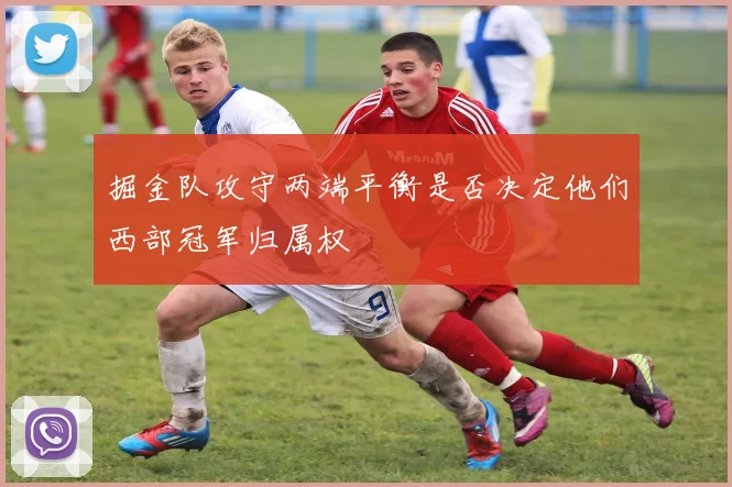 掘金队攻守两端平衡是否决定他们西部冠军归属权