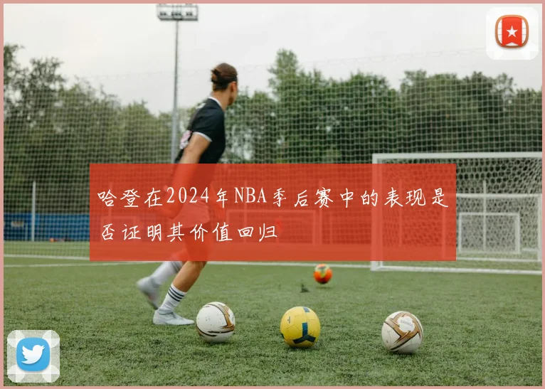 哈登在2024年NBA季后赛中的表现是否证明其价值回归