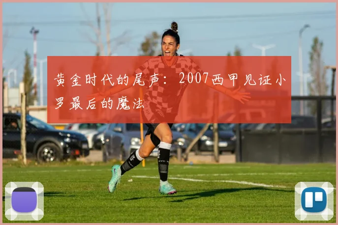 黄金时代的尾声：2007西甲见证小罗最后的魔法