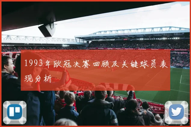 1993年欧冠决赛回顾及关键球员表现分析