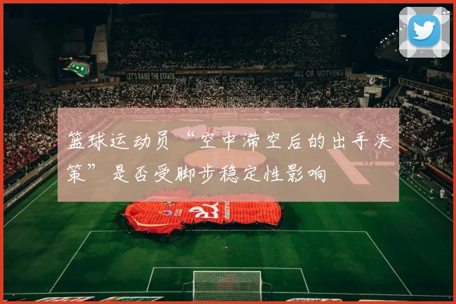 篮球运动员“空中滞空后的出手决策”是否受脚步稳定性影响