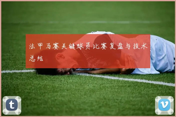 法甲马赛关键球员比赛复盘与技术总结