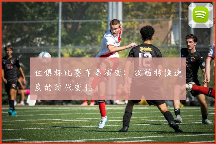 世俱杯比赛节奏演变:攻防转换速度的时代变化