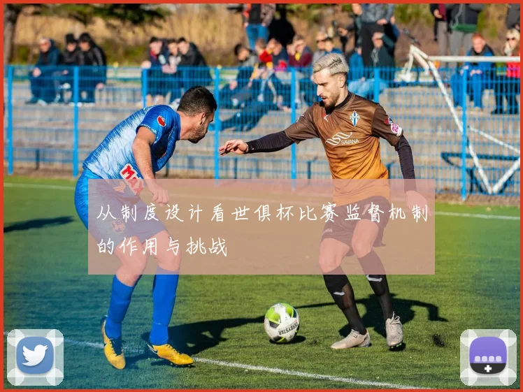 从制度设计看世俱杯比赛监督机制的作用与挑战